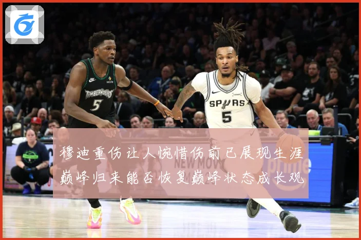 穆迪重伤让人惋惜伤前已展现生涯巅峰归来能否恢复巅峰状态成长观察：最新赛事动态与深度分析