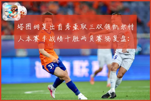 塔图姆复出首秀豪取三双领凯尔特人本赛季战绩十胜两负赛场复盘：最新赛事动态与深度分析