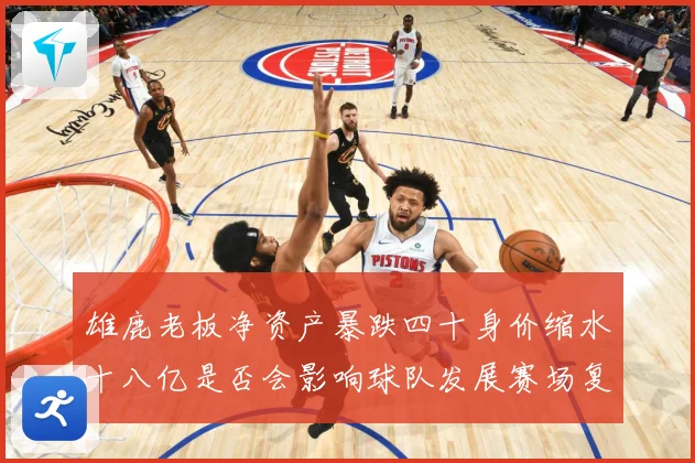 雄鹿老板净资产暴跌四十身价缩水十八亿是否会影响球队发展赛场复盘：最新赛事动态与深度分析