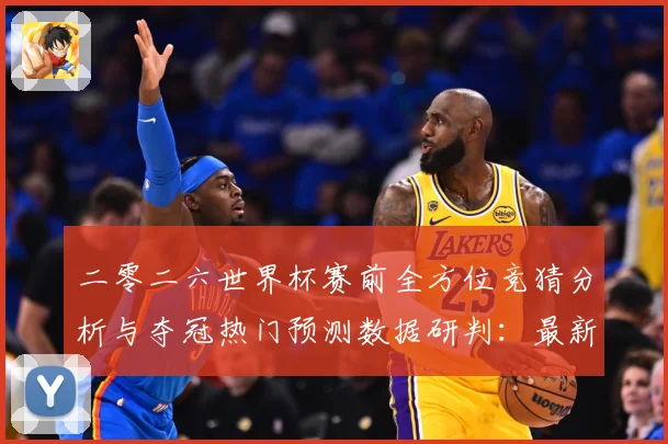 二零二六世界杯赛前全方位竞猜分析与夺冠热门预测数据研判：最新赛事动态与深度分析