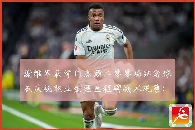 谢维军获津门虎颁二零零场纪念球衣庆祝职业生涯里程碑战术观察：最新赛事动态与深度分析