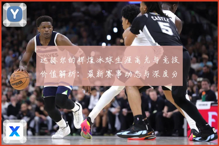 达赫尔的辉煌冰球生涯高光与竞技价值解析：最新赛事动态与深度分析