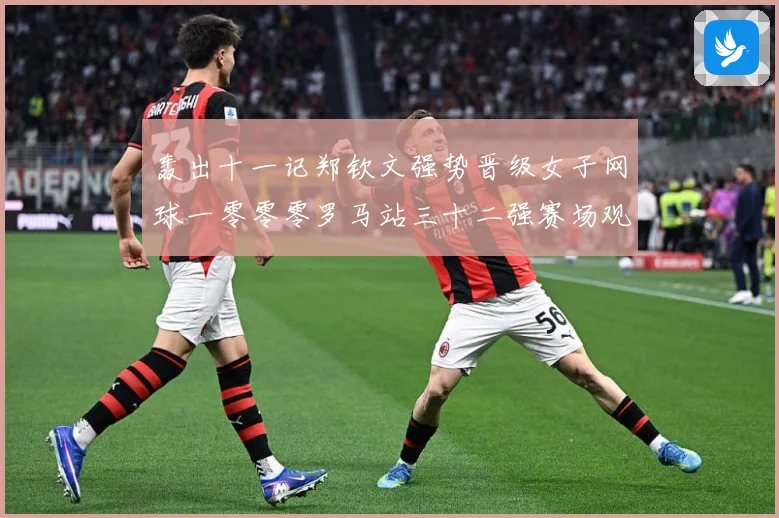 轰出十一记郑钦文强势晋级女子网球一零零零罗马站三十二强赛场观察：最新赛事动态与深度分析