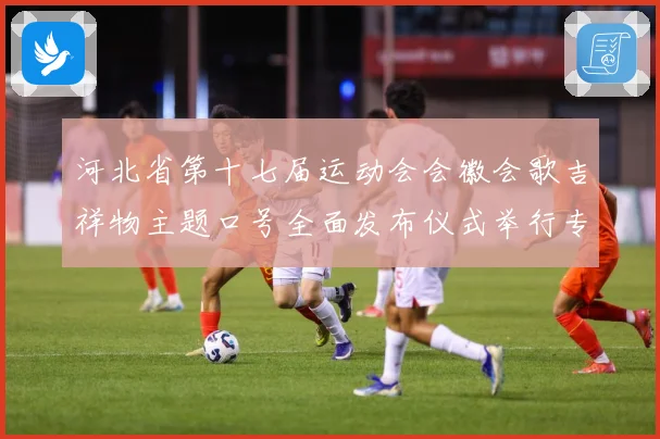 河北省第十七届运动会会徽会歌吉祥物主题口号全面发布仪式举行专题观察：最新赛事动态与深度分析