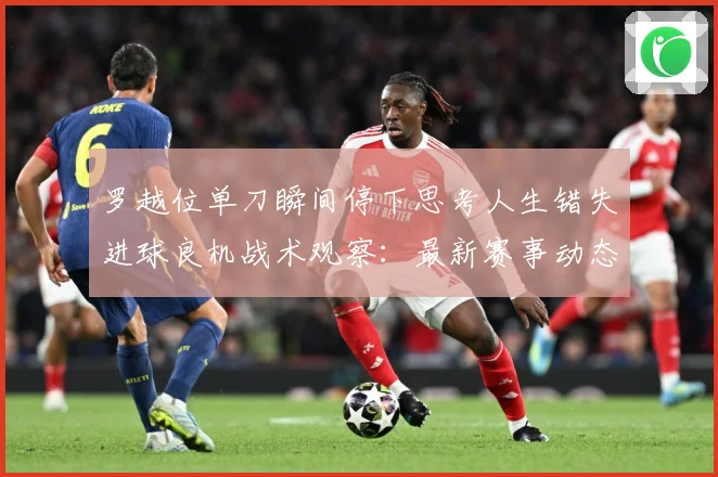 罗越位单刀瞬间停下思考人生错失进球良机战术观察：最新赛事动态与深度分析