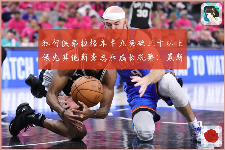 独行侠弗拉格本季九场砍三十以上领先其他新秀总和成长观察：最新赛事动态与深度分析