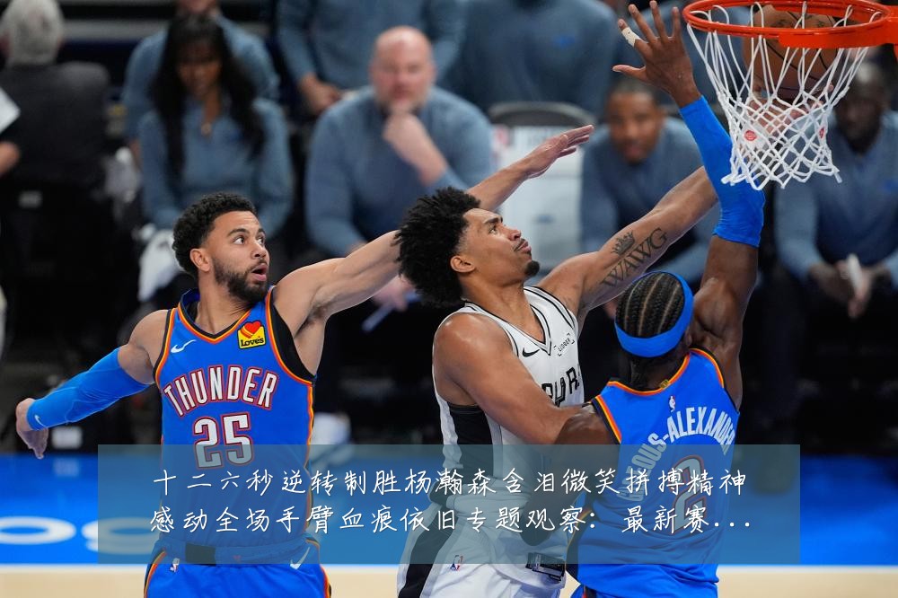 十二六秒逆转制胜杨瀚森含泪微笑拼搏精神感动全场手臂血痕依旧专题观察：最新赛事动态与深度分析
