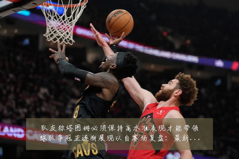 队友称塔图姆必须保持高水准表现才能带领球队争冠正逐渐展现以自赛场复盘:最新赛事动态与深度分析