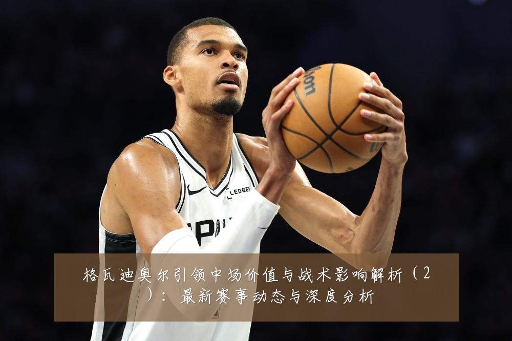 格瓦迪奥尔引领中场价值与战术影响解析(2):最新赛事动态与深度分析