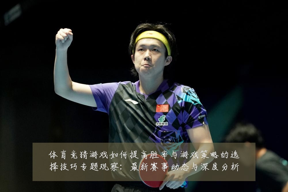 体育竞猜游戏如何提高胜率与游戏策略的选择技巧专题观察：最新赛事动态与深度分析