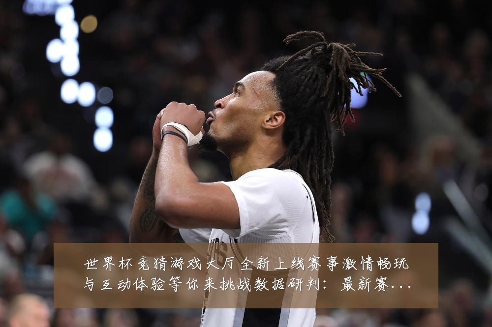 世界杯竞猜游戏大厅全新上线赛事激情畅玩与互动体验等你来挑战数据研判：最新赛事动态与深度分析
