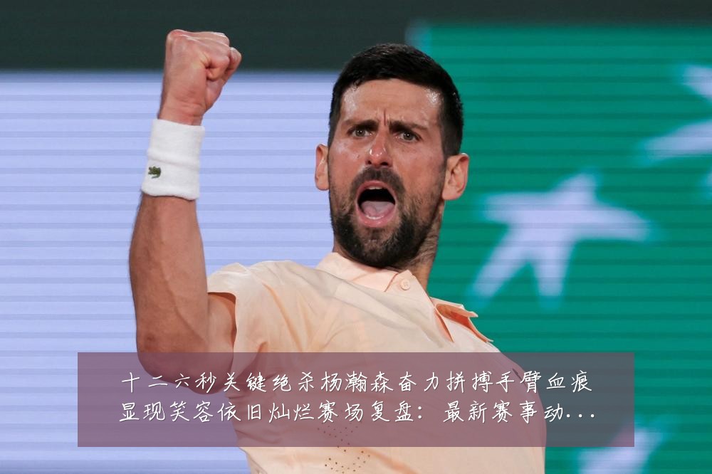 十二六秒关键绝杀杨瀚森奋力拼搏手臂血痕显现笑容依旧灿烂赛场复盘:最新赛事动态与深度分析