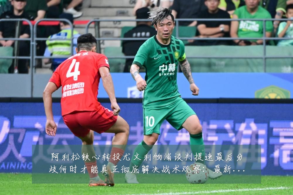 阿利松铁心转投尤文利物浦谈判提速最后分歧何时才能真正彻底解决战术观察：最新赛事动态与深度分析