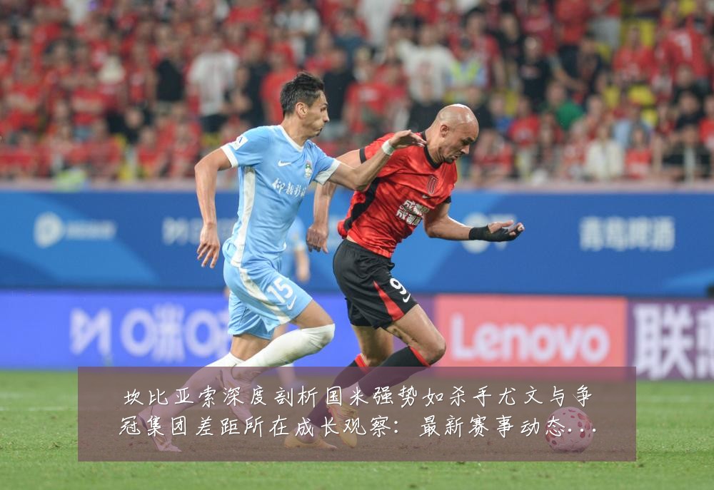 坎比亚索深度剖析国米强势如杀手尤文与争冠集团差距所在成长观察：最新赛事动态与深度分析