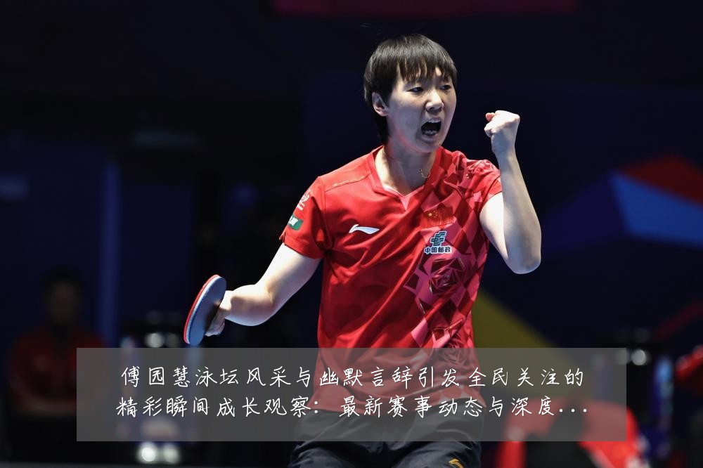 傅园慧泳坛风采与幽默言辞引发全民关注的精彩瞬间成长观察：最新赛事动态与深度分析