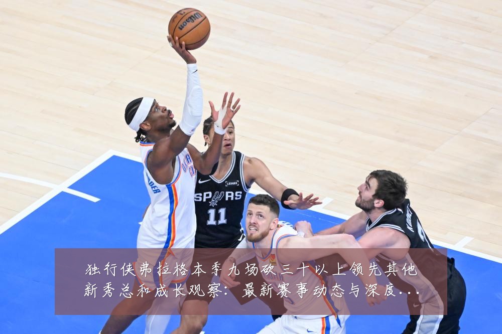 独行侠弗拉格本季九场砍三十以上领先其他新秀总和成长观察：最新赛事动态与深度分析
